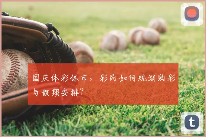 国庆体彩休市,彩民如何规划购彩与假期安排?