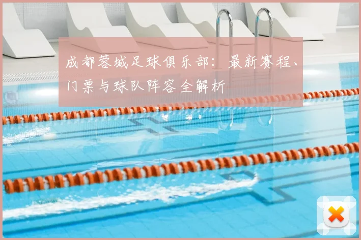 成都蓉城足球俱乐部：最新赛程、门票与球队阵容全解析