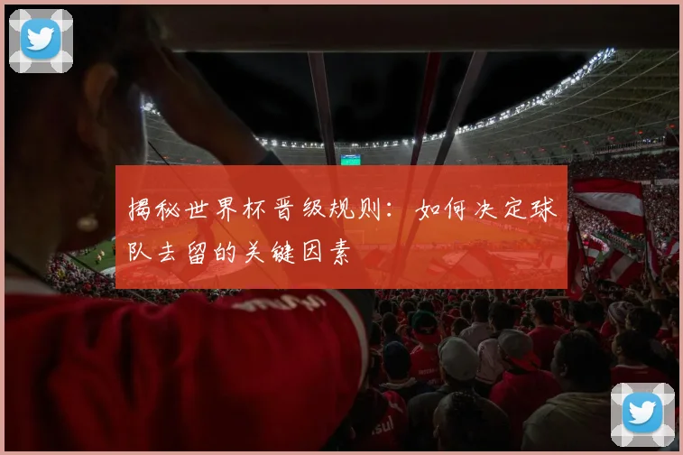 揭秘世界杯晋级规则：如何决定球队去留的关键因素