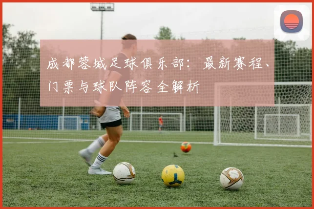 成都蓉城足球俱乐部：最新赛程、门票与球队阵容全解析
