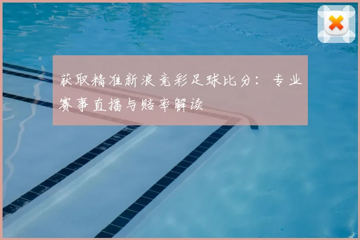 获取精准新浪竞彩足球比分：专业赛事直播与赔率解读