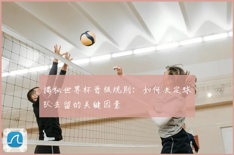 揭秘世界杯晋级规则:如何决定球队去留的关键因素