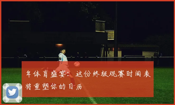 年体育盛宴:这份终极观赛时间表将重塑你的日历