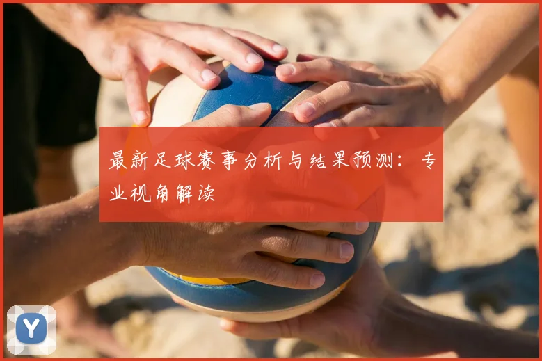 最新足球赛事分析与结果预测：专业视角解读