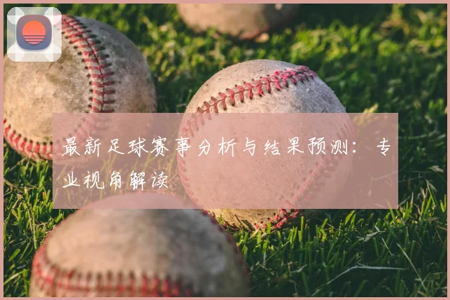 最新足球赛事分析与结果预测：专业视角解读