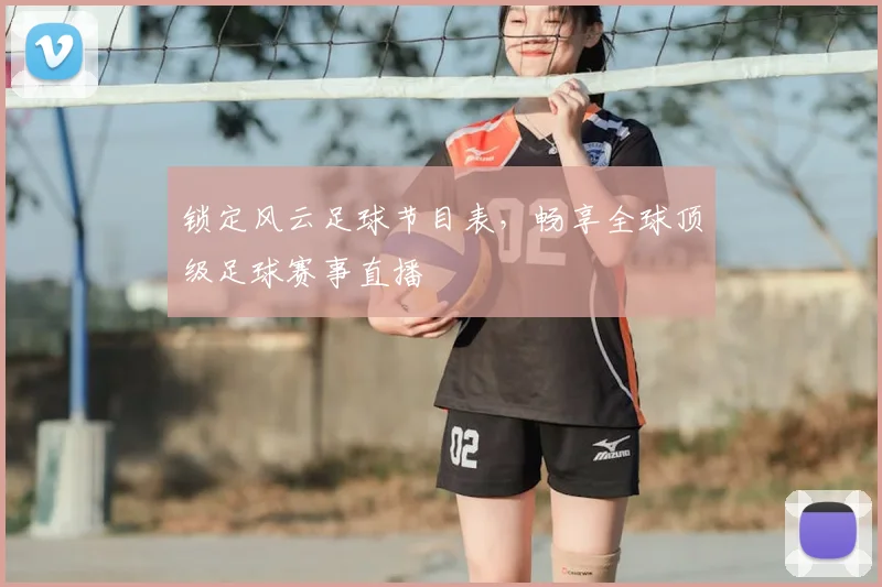 锁定风云足球节目表，畅享全球顶级足球赛事直播