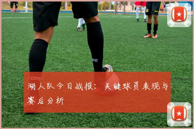 湖人队今日战报:关键球员表现与赛后分析