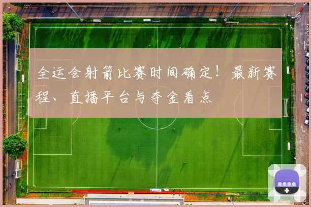 全运会射箭比赛时间确定！最新赛程、直播平台与夺金看点