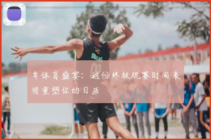 年体育盛宴：这份终极观赛时间表将重塑你的日历